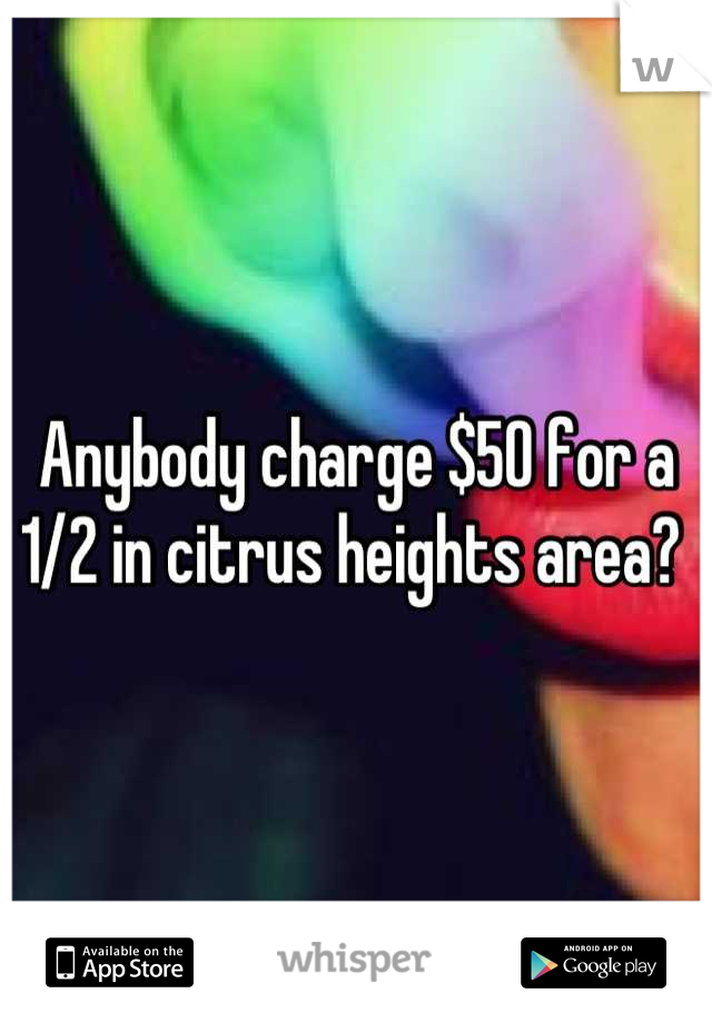 Anybody charge $50 for a 1/2 in citrus heights area? 