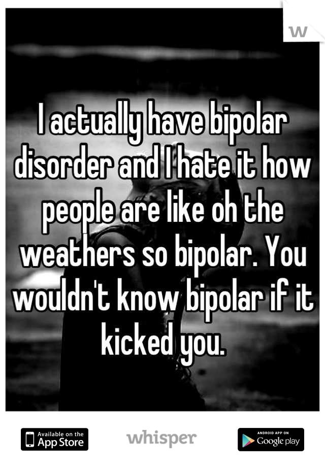 I actually have bipolar disorder and I hate it how people are like oh the weathers so bipolar. You wouldn't know bipolar if it kicked you.