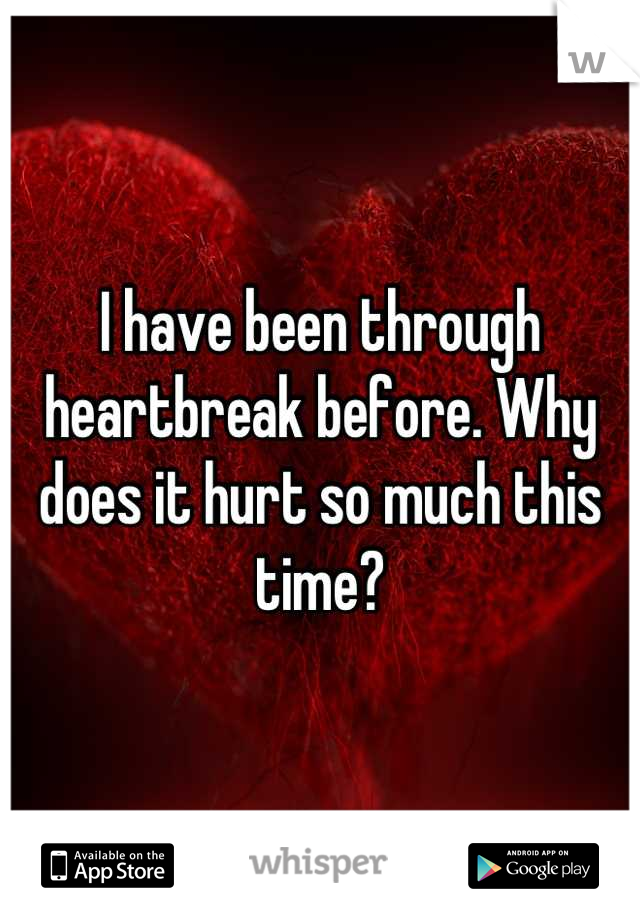 I have been through heartbreak before. Why does it hurt so much this time?
