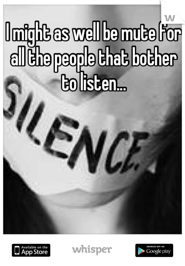 I might as well be mute for all the people that bother to listen...