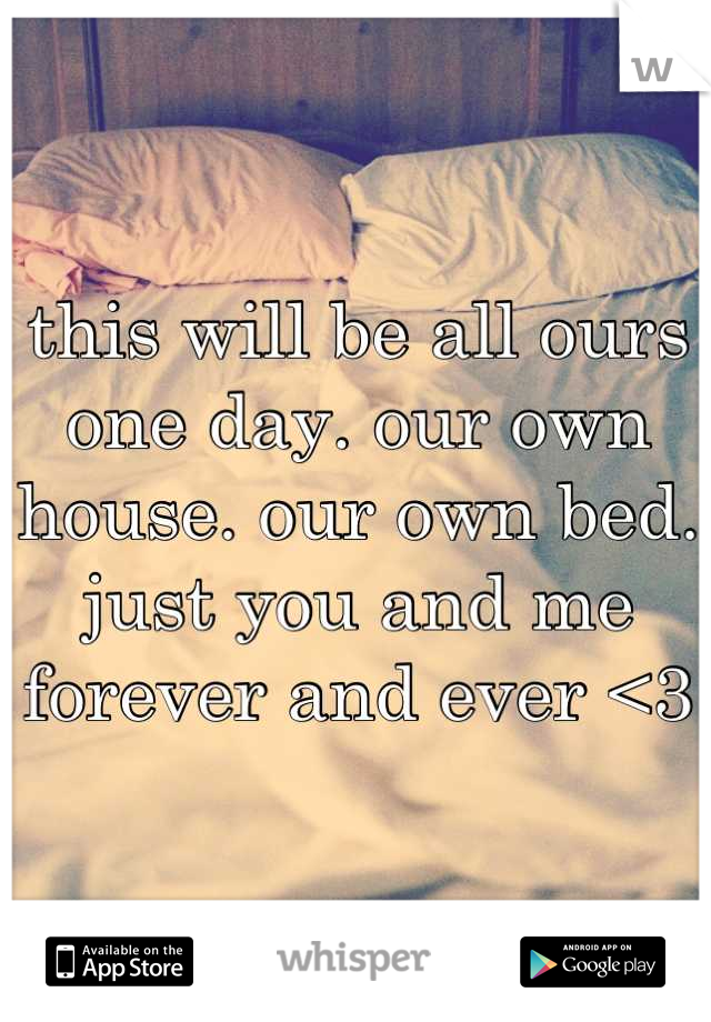this will be all ours one day. our own house. our own bed. just you and me forever and ever <3