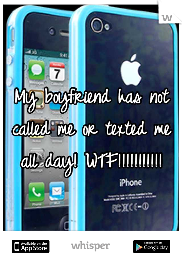 My boyfriend has not called me or texted me all day! WTF!!!!!!!!!!!