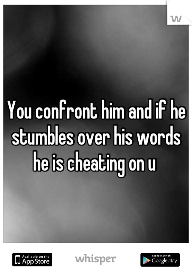 You confront him and if he stumbles over his words he is cheating on u 