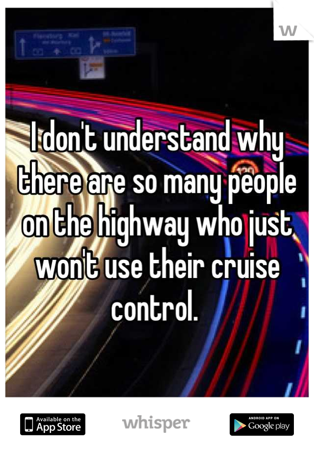 I don't understand why there are so many people on the highway who just won't use their cruise control. 