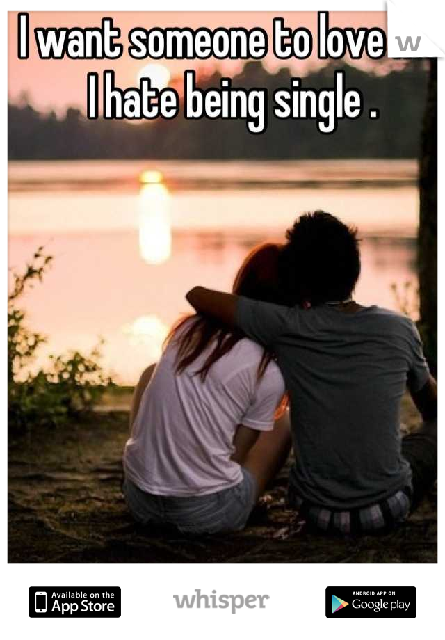I want someone to love me. I hate being single .