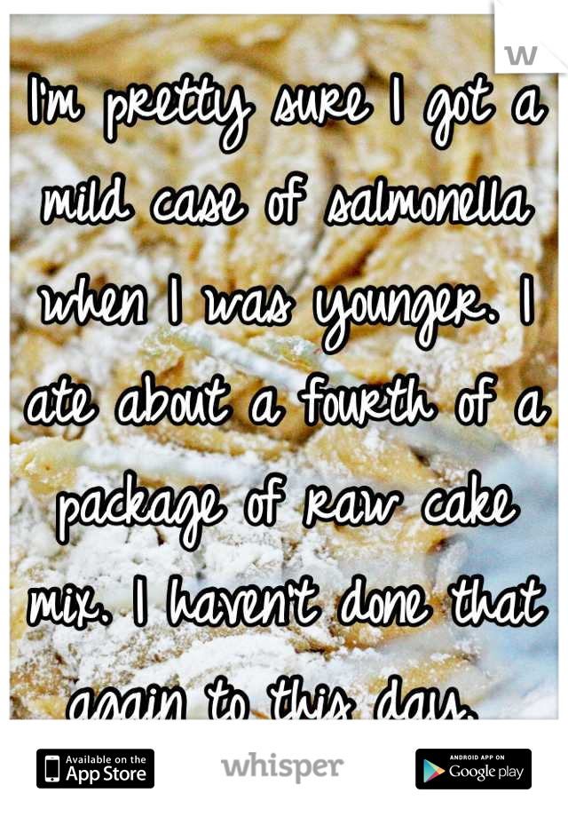 I'm pretty sure I got a mild case of salmonella when I was younger. I ate about a fourth of a package of raw cake mix. I haven't done that again to this day. 