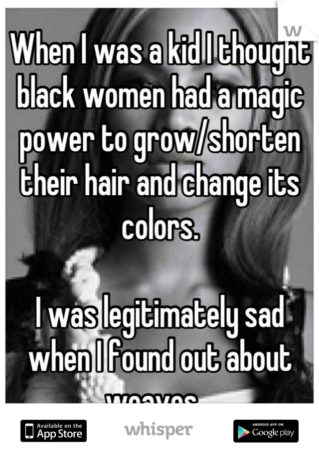 When I was a kid I thought black women had a magic power to grow/shorten their hair and change its colors. 

I was legitimately sad when I found out about weaves.  