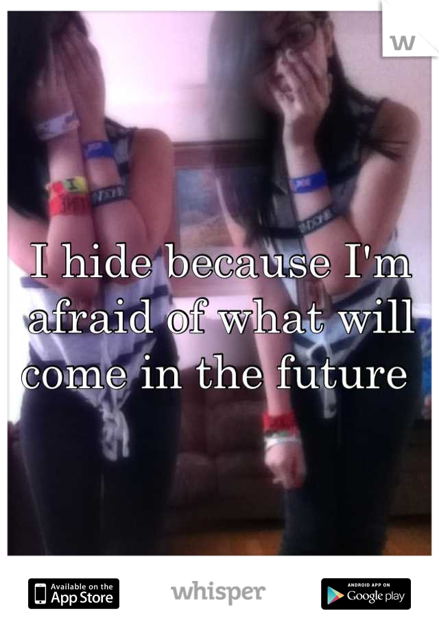 I hide because I'm afraid of what will come in the future 