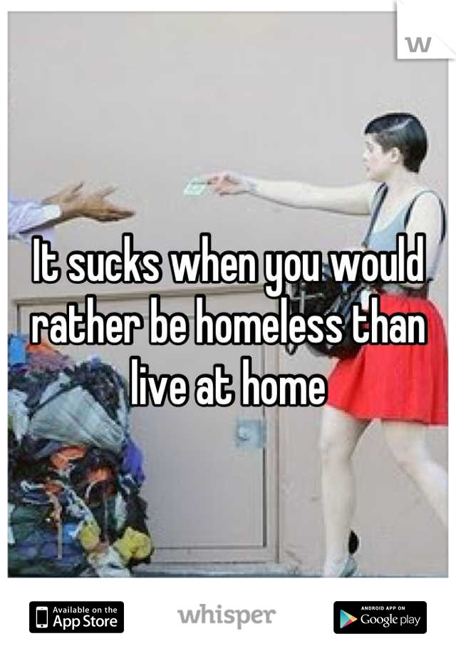 It sucks when you would rather be homeless than live at home