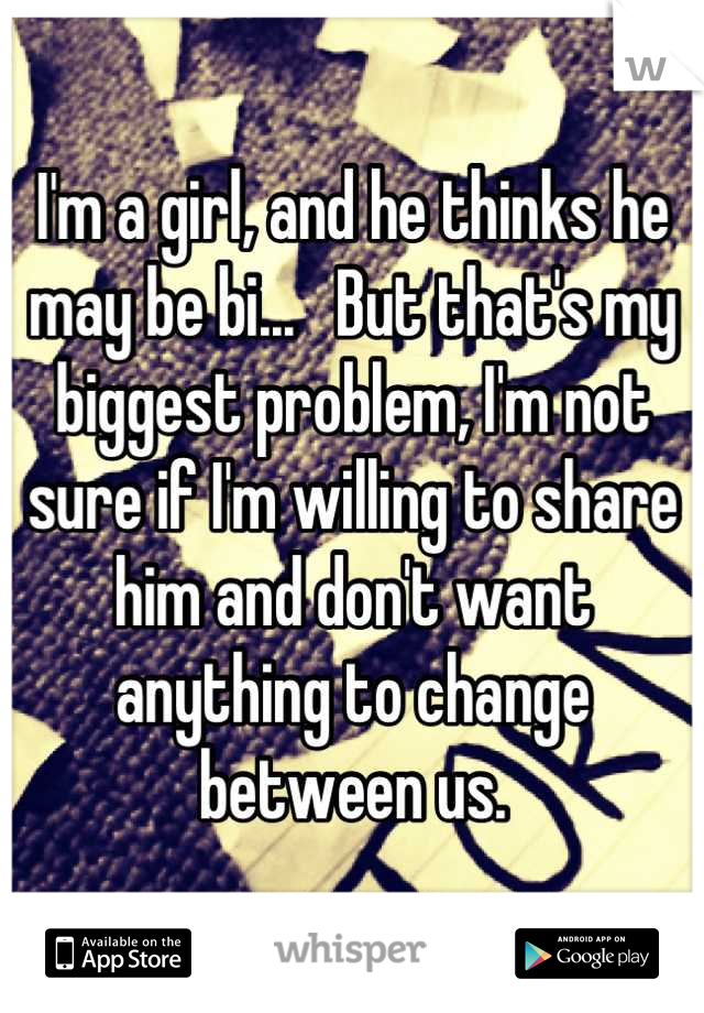 I'm a girl, and he thinks he may be bi...   But that's my biggest problem, I'm not sure if I'm willing to share him and don't want anything to change between us.