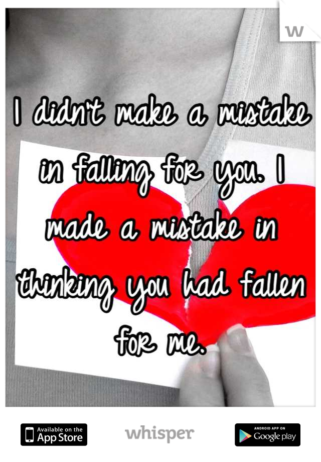 I didn't make a mistake in falling for you. I made a mistake in thinking you had fallen for me.