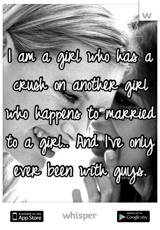 I am a girl who has a crush on another girl who happens to married to a girl.. And I've only ever been with guys.