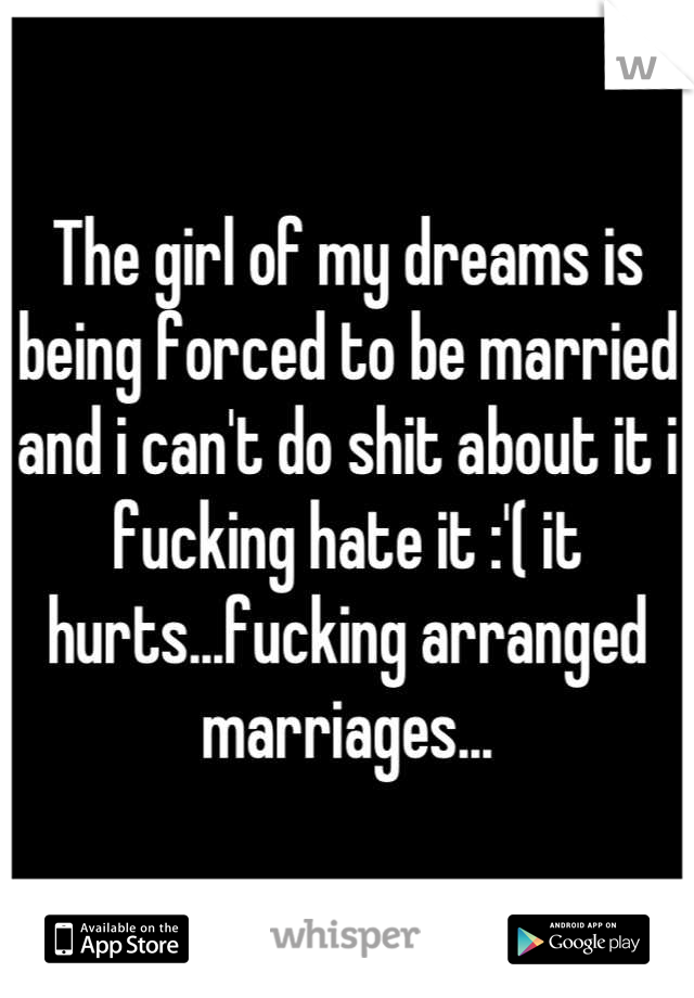 The girl of my dreams is being forced to be married and i can't do shit about it i fucking hate it :'( it hurts...fucking arranged marriages...