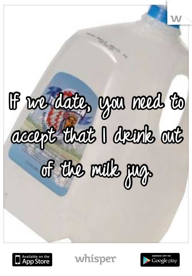 If we date, you need to accept that I drink out of the milk jug.