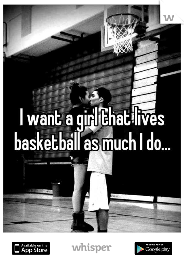 I want a girl that lives basketball as much I do...