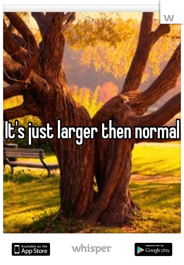 It's just larger then normal