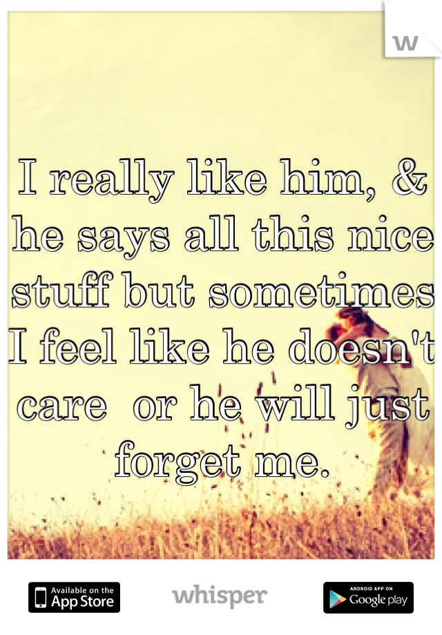 I really like him, & he says all this nice stuff but sometimes I feel like he doesn't care  or he will just forget me.