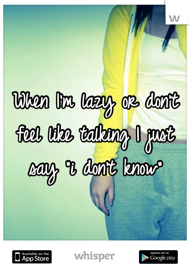 When I'm lazy or don't feel like talking I just say "i don't know"
