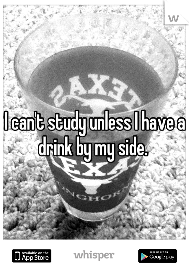 I can't study unless I have a drink by my side. 