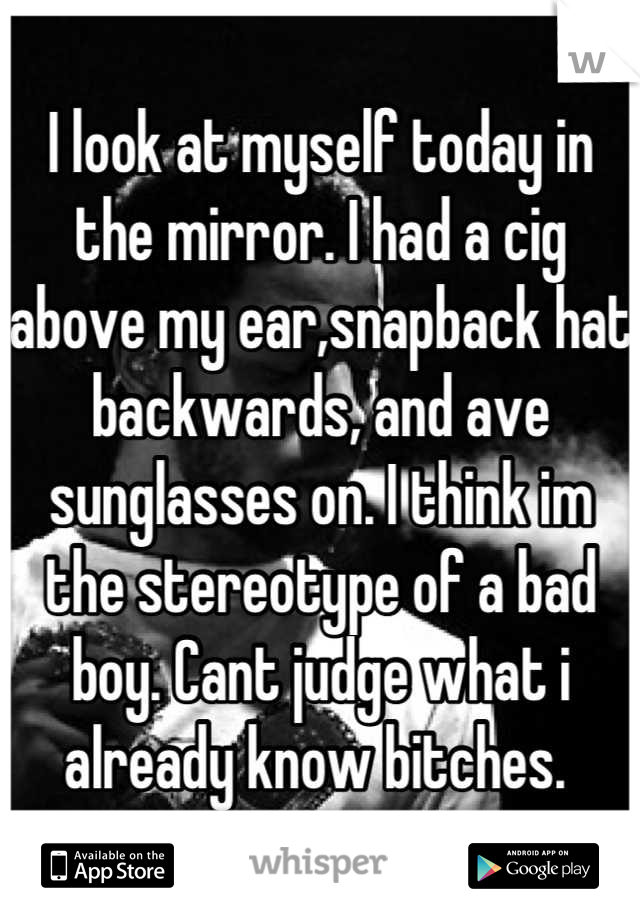 I look at myself today in the mirror. I had a cig above my ear,snapback hat backwards, and ave sunglasses on. I think im the stereotype of a bad boy. Cant judge what i already know bitches. 