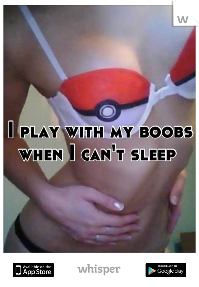 I play with my boobs when I can't sleep 