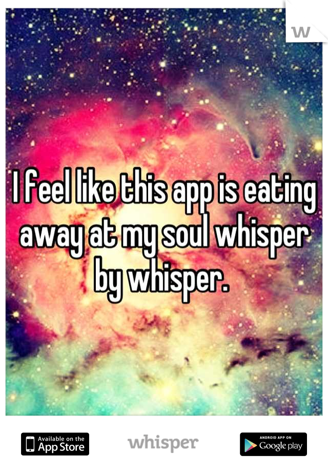 I feel like this app is eating away at my soul whisper by whisper. 