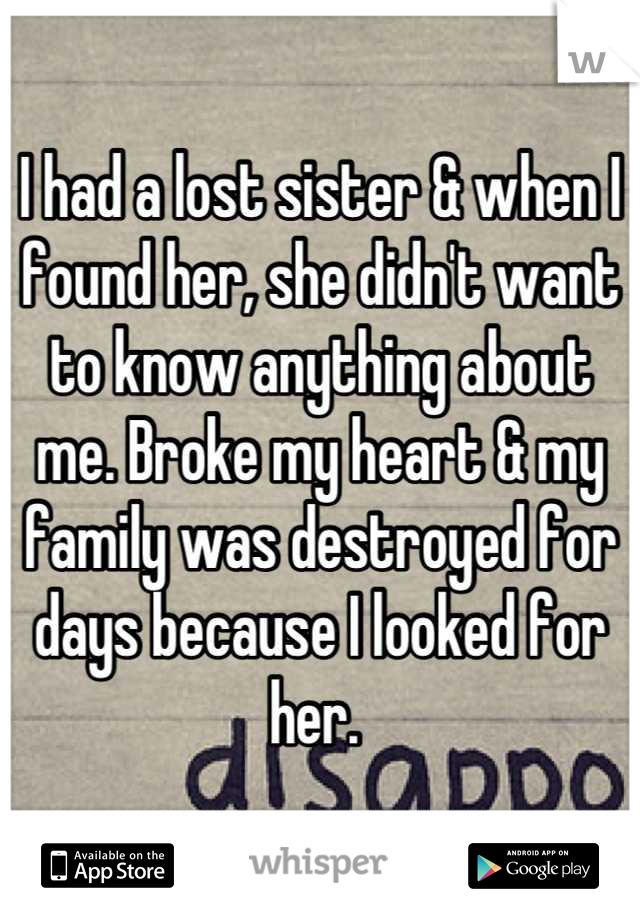 I had a lost sister & when I found her, she didn't want to know anything about me. Broke my heart & my family was destroyed for days because I looked for her. 