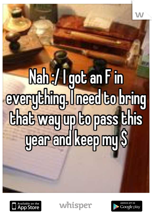 Nah :/ I got an F in everything. I need to bring that way up to pass this year and keep my $