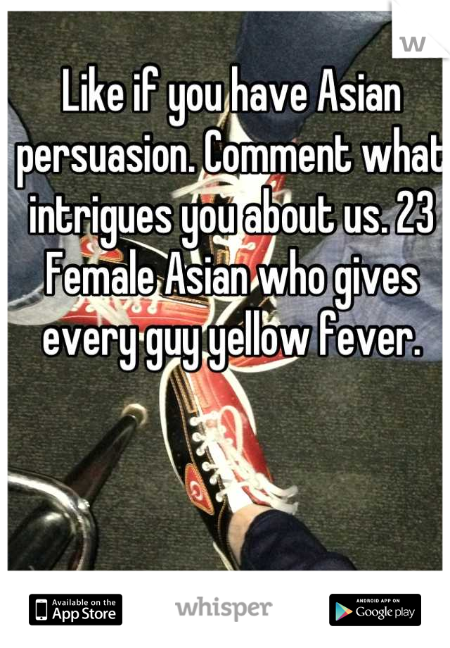 Like if you have Asian persuasion. Comment what intrigues you about us. 23 Female Asian who gives every guy yellow fever.
