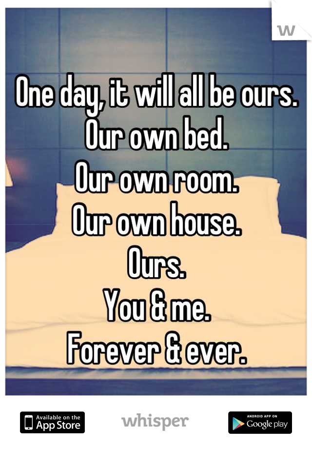 One day, it will all be ours.
Our own bed.
Our own room.
Our own house.
Ours.
You & me.
Forever & ever.
