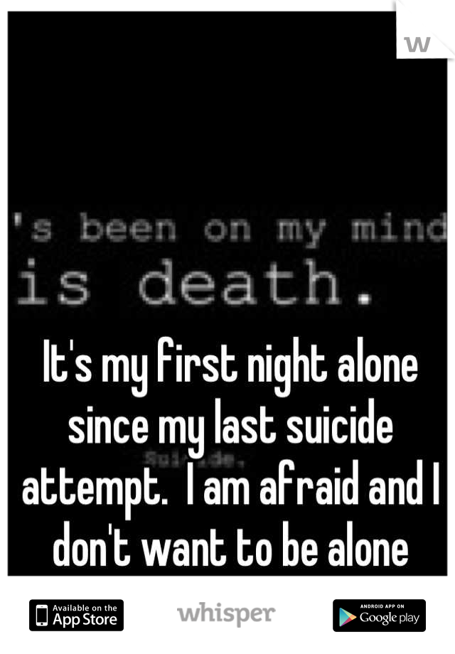It's my first night alone since my last suicide attempt.  I am afraid and I don't want to be alone