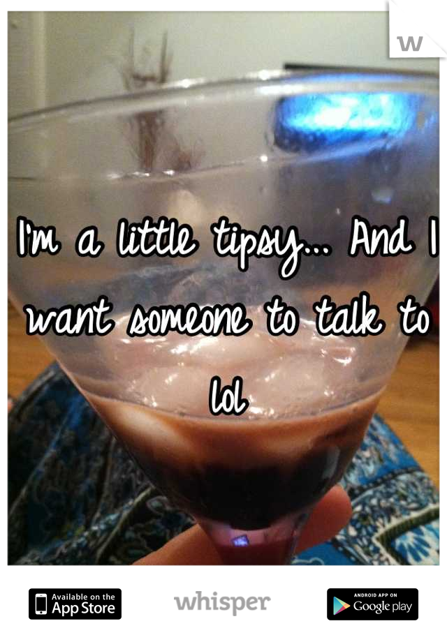 I'm a little tipsy... And I want someone to talk to lol