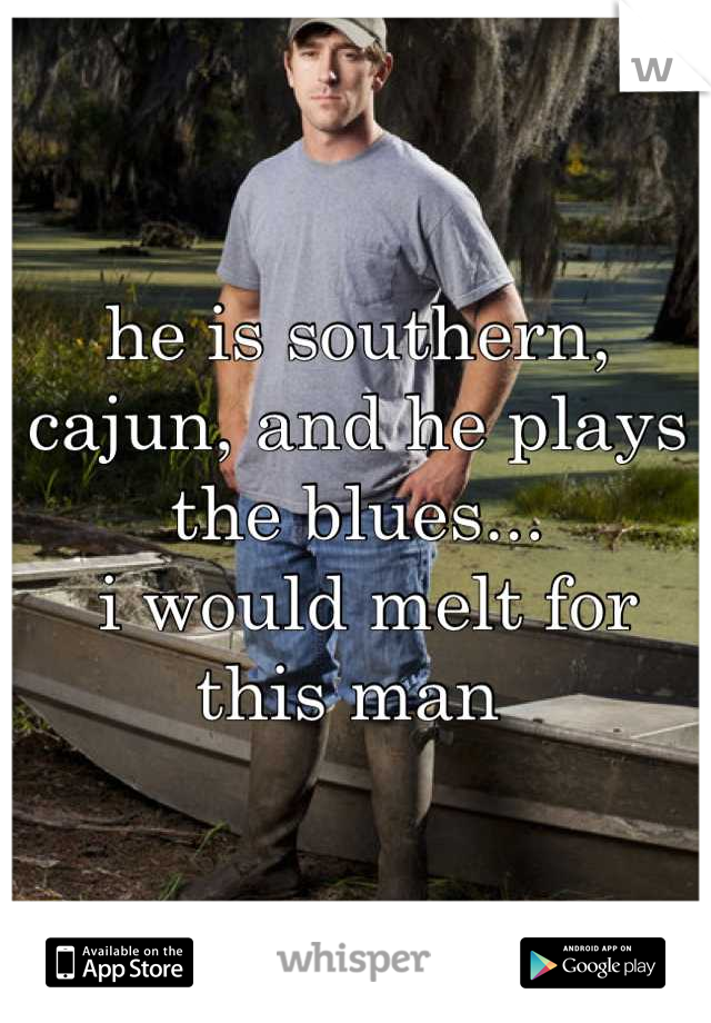 he is southern, cajun, and he plays the blues...
 i would melt for this man 