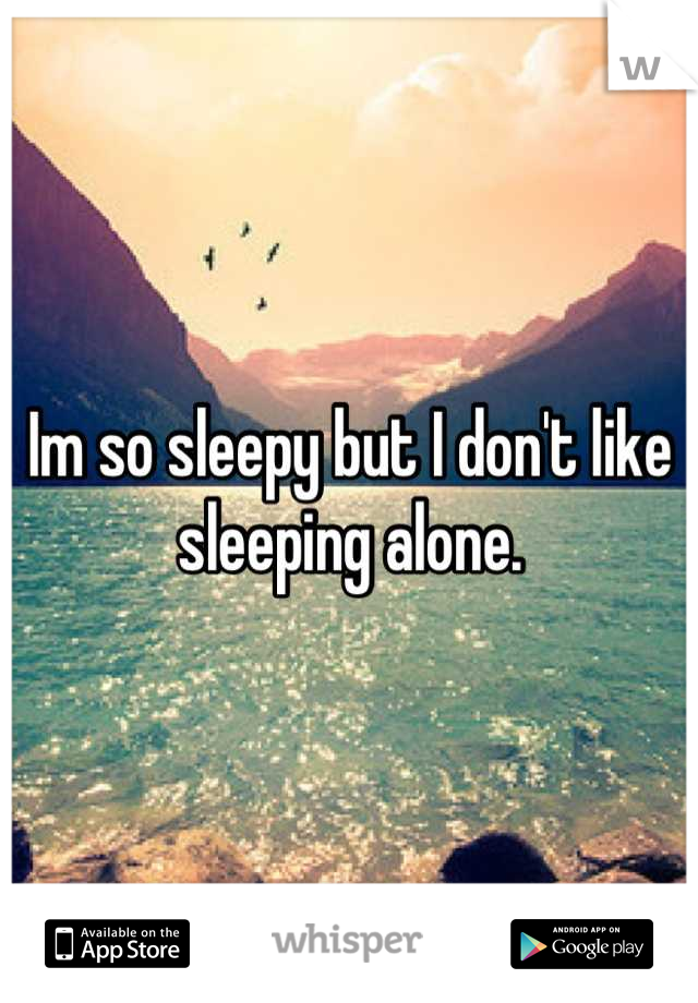 Im so sleepy but I don't like sleeping alone.
