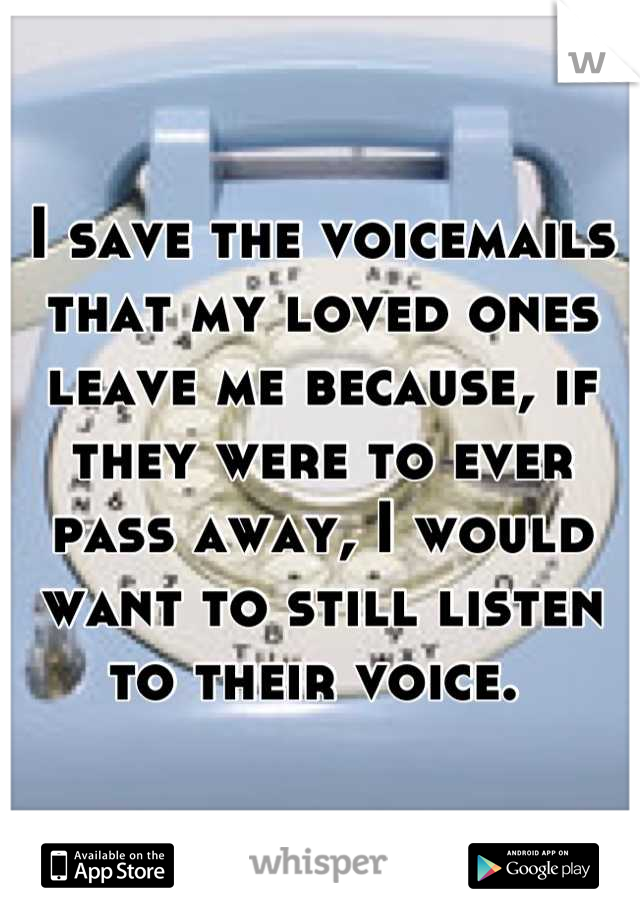 I save the voicemails that my loved ones leave me because, if they were to ever pass away, I would want to still listen to their voice. 