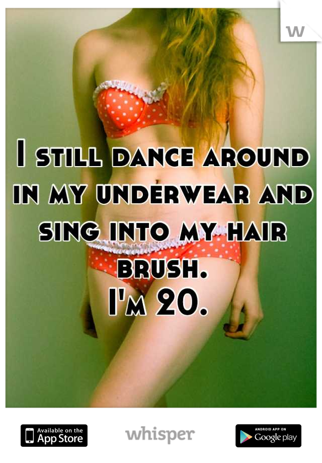 I still dance around in my underwear and sing into my hair brush. 
I'm 20. 
