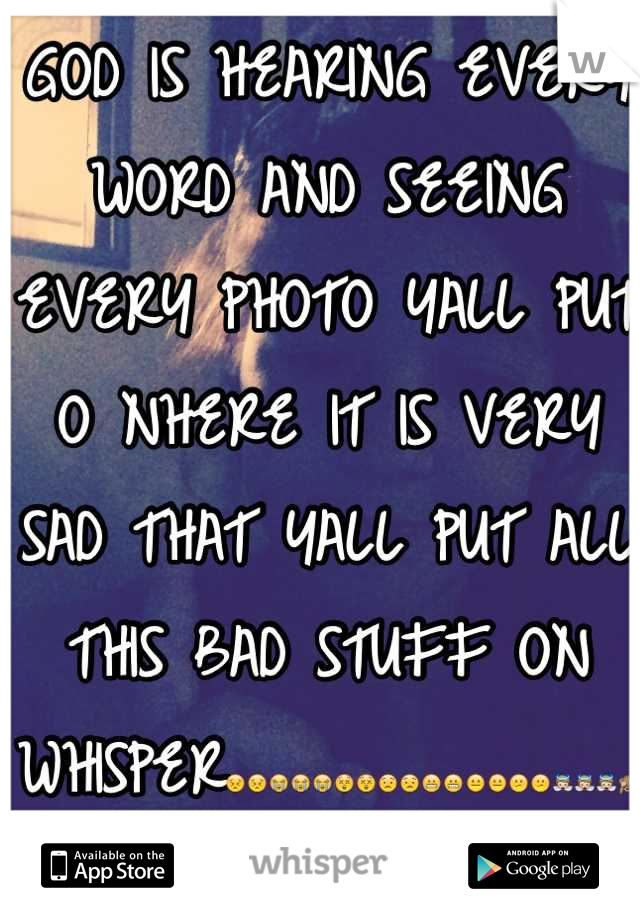 GOD IS HEARING EVERY WORD AND SEEING EVERY PHOTO YALL PUT O NHERE IT IS VERY SAD THAT YALL PUT ALL THIS BAD STUFF ON WHISPER😣😣😭😭😭😲😲😟😟😬😬😐😐😕😕👼👼👼🙈🙉🙊👍👍👎👎👎🙏🙏