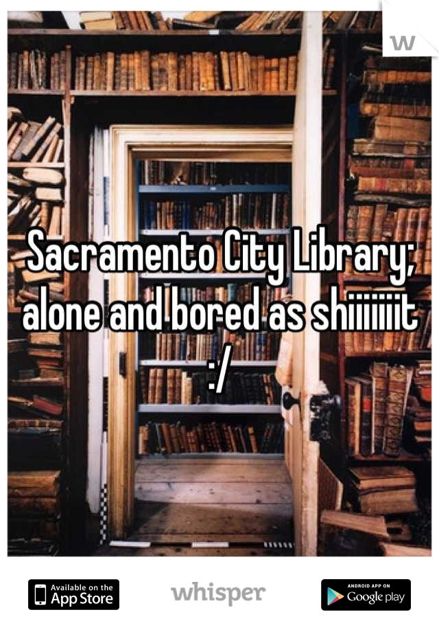 Sacramento City Library; alone and bored as shiiiiiiit :/