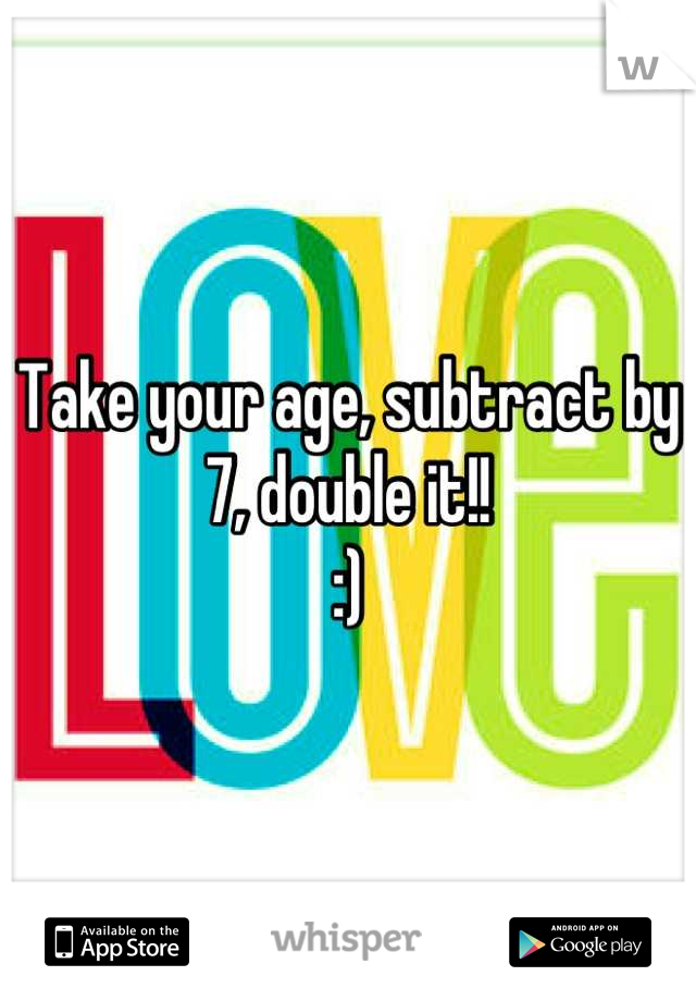 Take your age, subtract by 7, double it!! 
:)