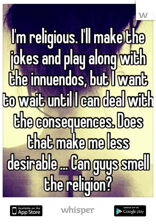 I'm religious. I'll make the jokes and play along with the innuendos, but I want to wait until I can deal with the consequences. Does that make me less desirable ... Can guys smell the religion?