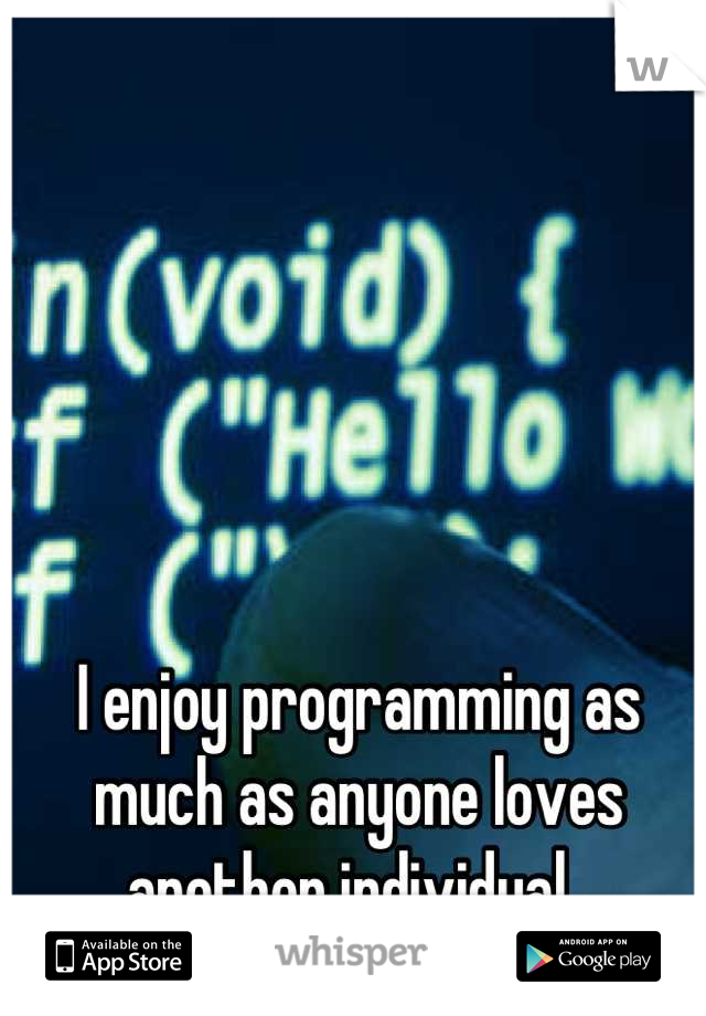 I enjoy programming as much as anyone loves another individual. 
