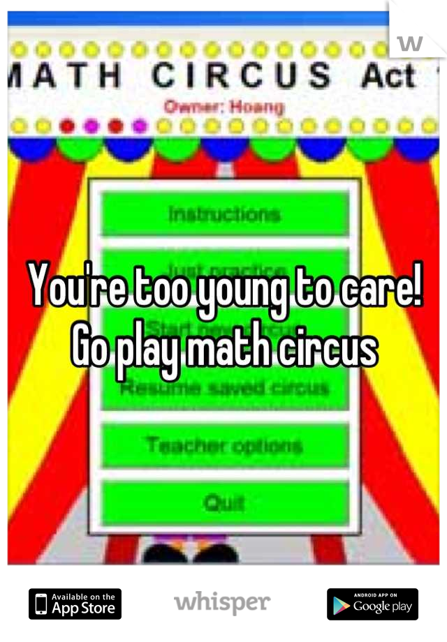 You're too young to care! Go play math circus