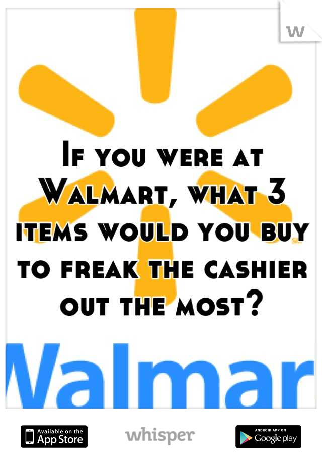 If you were at Walmart, what 3 items would you buy to freak the cashier out the most?