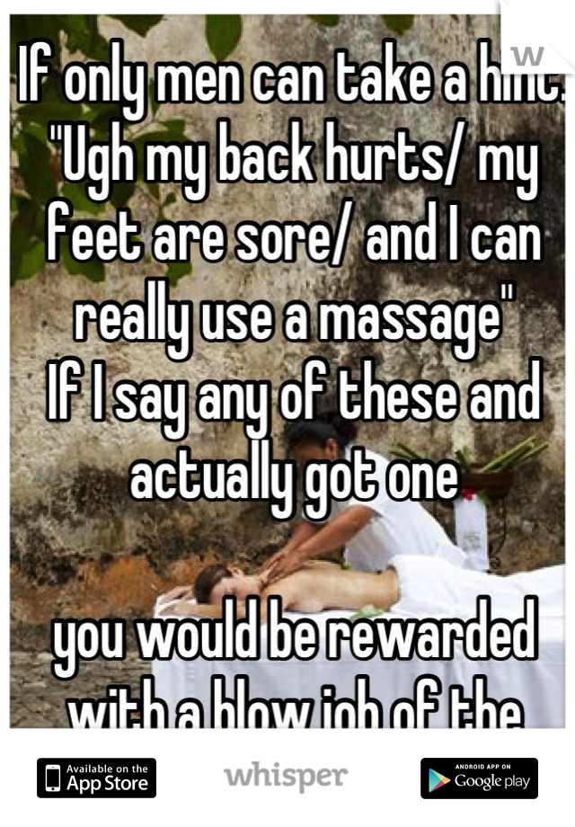 If only men can take a hint.
"Ugh my back hurts/ my feet are sore/ and I can really use a massage" 
If I say any of these and actually got one

you would be rewarded with a blow job of the same caliber