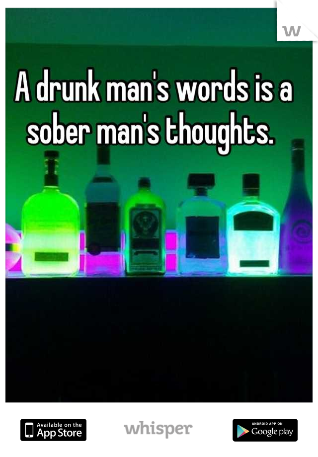 A drunk man's words is a sober man's thoughts. 