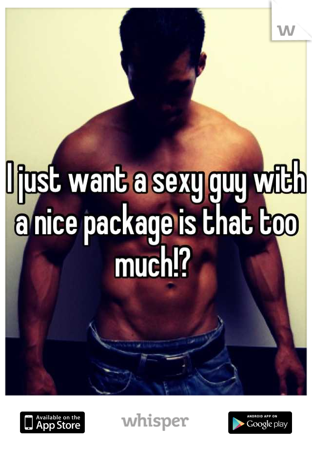 I just want a sexy guy with a nice package is that too much!? 