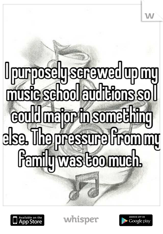 I purposely screwed up my music school auditions so I could major in something else. The pressure from my family was too much. 