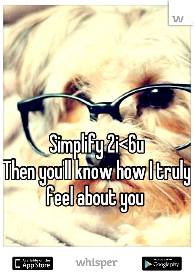 Simplify 2i<6u
Then you'll know how I truly feel about you 