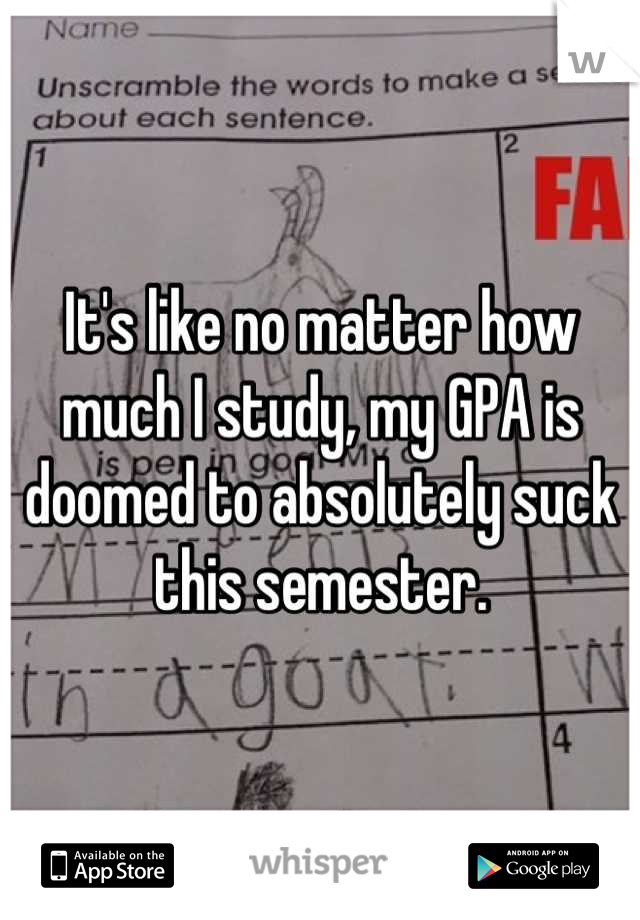 It's like no matter how much I study, my GPA is doomed to absolutely suck this semester.
