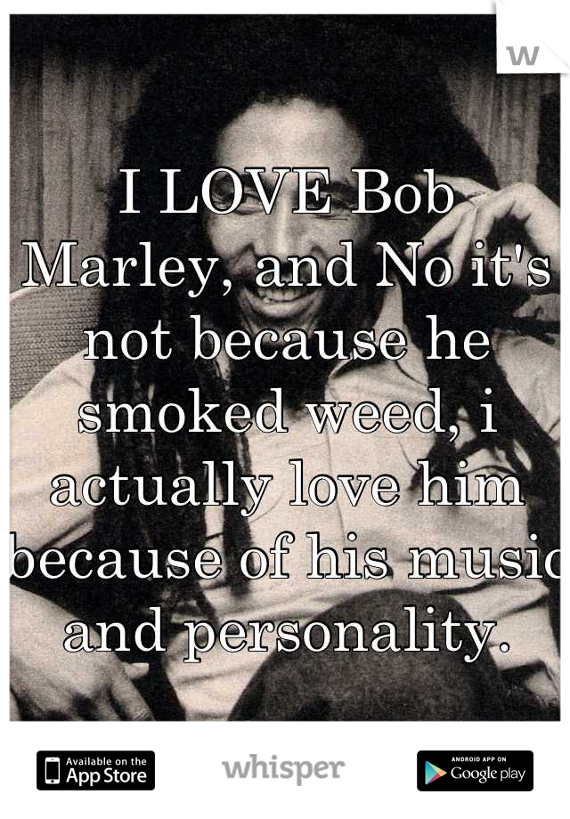 I LOVE Bob Marley, and No it's not because he smoked weed, i actually love him because of his music and personality.